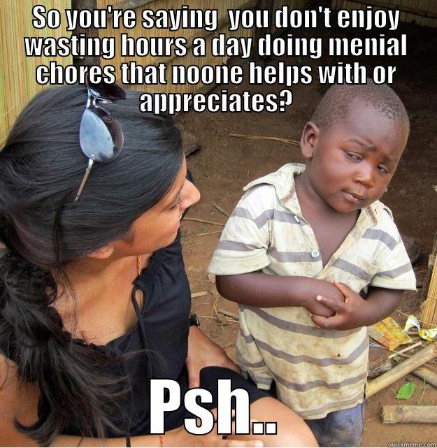SO YOU'RE SAYING  YOU DON'T ENJOY WASTING HOURS A DAY DOING MENIAL CHORES THAT NOONE HELPS WITH OR APPRECIATES? PSH.. Skeptical Third World Kid