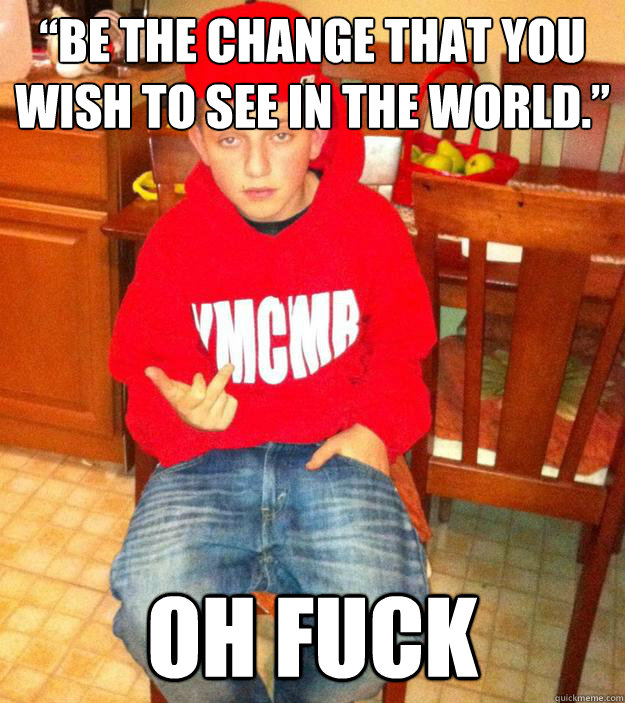 “Be the change that you wish to see in the world.” oh fuck  Swag Fag Samuel