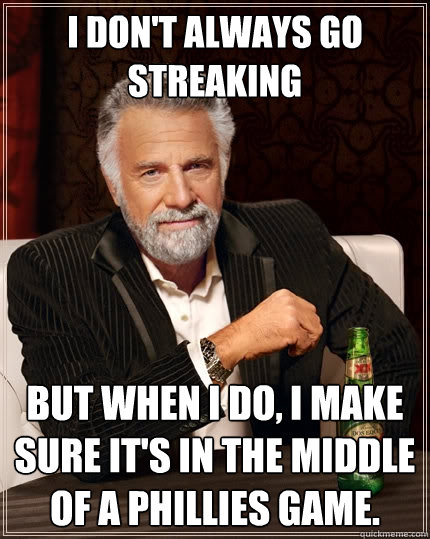I don't always go streaking But when I do, I make sure it's in the middle of a Phillies game.  The Most Interesting Man In The World