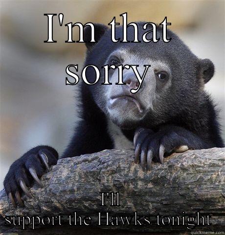 I'M THAT SORRY I'LL SUPPORT THE HAWKS TONIGHT  Confession Bear