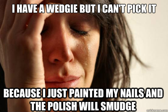 i have a wedgie but i can't pick it because i just painted my nails and the polish will smudge  First World Problems