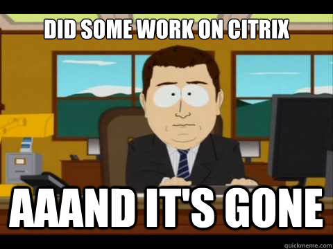 Did some work on citrix Aaand It's gone - Did some work on citrix Aaand It's gone  And its gone