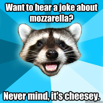 Want to hear a joke about mozzarella? Never mind, it's cheesey.  Lame Pun Coon