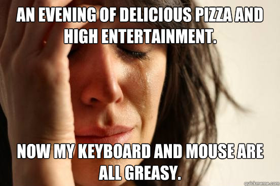 An evening of delicious pizza and high entertainment. Now my keyboard and mouse are all greasy.  First World Problems