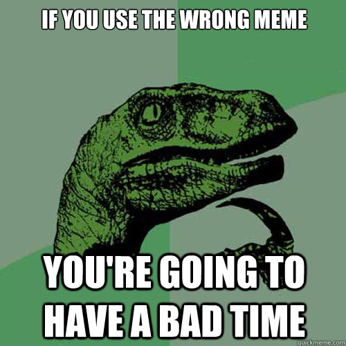 if you use the wrong meme you're going to have a bad time  Philosoraptor