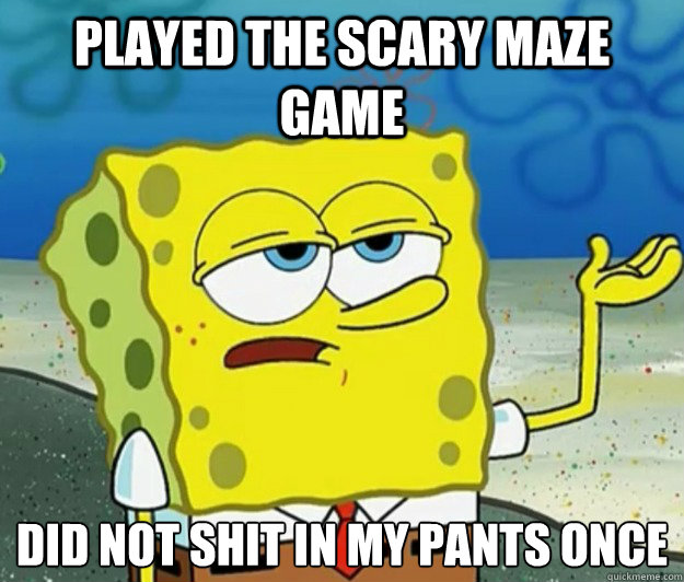 played the scary maze game did not shit in my pants once  Tough Spongebob