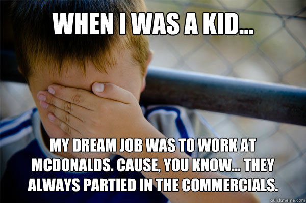 WHEN I WAS A KID... My dream job was to work at McDonalds. Cause, you know... they always partied in the commercials. - WHEN I WAS A KID... My dream job was to work at McDonalds. Cause, you know... they always partied in the commercials.  Misc