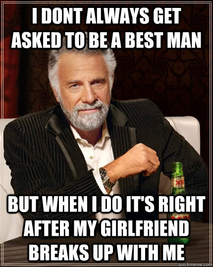 I dont always get asked to be a best man but when i do it's right after my girlfriend breaks up with me  The Most Interesting Man In The World
