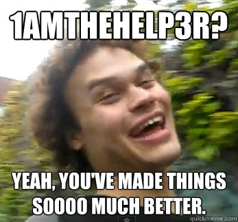 1amtheHelp3r? Yeah, you've made things soooo much better. - 1amtheHelp3r? Yeah, you've made things soooo much better.  Sarcastic Caught