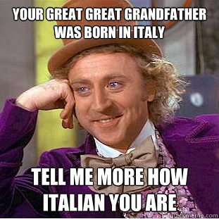 Your great great grandfather was born in italy Tell me more how italian you are  Condescending Wonka
