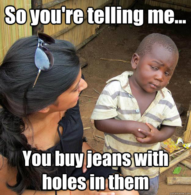 So you're telling me... You buy jeans with holes in them  3rd World Skeptical Child