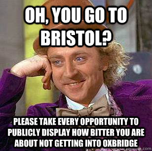 Oh, you go to bristol? please take every opportunity to publicly display how bitter you are about not getting into oxbridge  Condescending Wonka