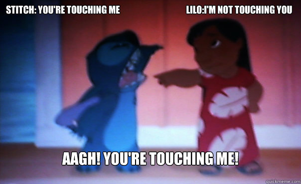 Stitch: You're touching me                                      Lilo:I'm not touching you AAGH! YOU'RE TOUCHING ME!   