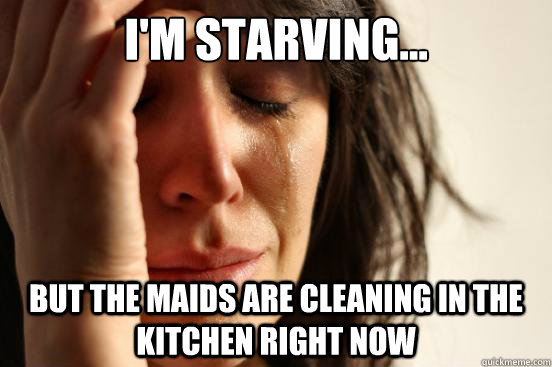 i'm starving... but the maids are cleaning in the kitchen right now  First World Problems