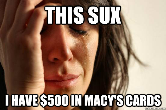 this sux i have $500 in Macy's cards  First World Problems