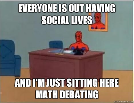 Everyone is out having social lives And I'm just sitting here math debating  Im just sitting here masturbating