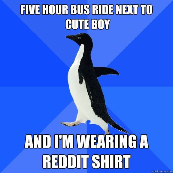 five hour bus ride next to
 cute boy and i'm wearing a reddit shirt  Socially Awkward Penguin