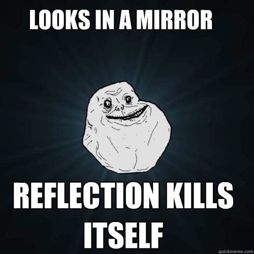 Looks in a mirror  reflection kills itself  Forever Alone
