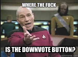 where the fuck is the downvote button?  Annoyed Picard