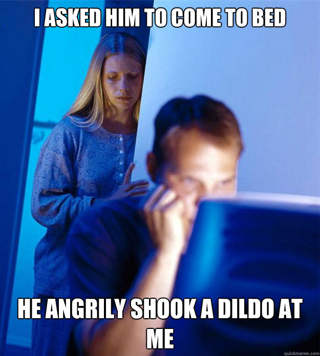 I asked him to come to bed he angrily shook a dildo at me - I asked him to come to bed he angrily shook a dildo at me  Redditors Wife