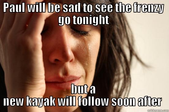 PAUL WILL BE SAD TO SEE THE FRENZY GO TONIGHT BUT A NEW KAYAK WILL FOLLOW SOON AFTER  First World Problems