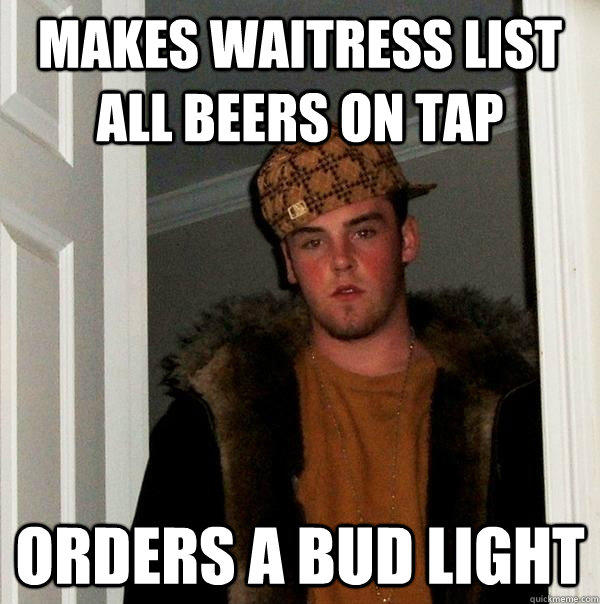 Makes waitress list all beers on tap Orders a bud light  