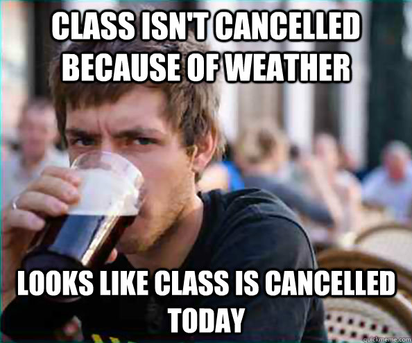 Class isn't cancelled because of weather looks like class is cancelled today  Lazy College Senior
