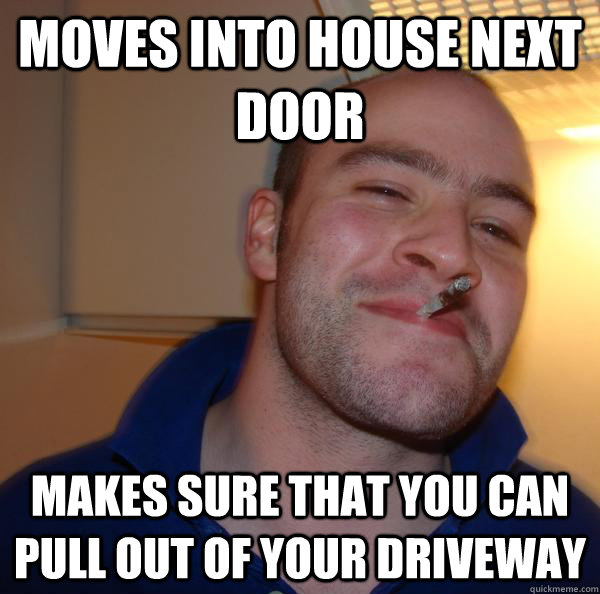 Moves into house next door makes sure that you can pull out of your driveway - Moves into house next door makes sure that you can pull out of your driveway  Misc