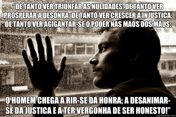 “De tanto ver triunfar as nulidades; de tanto ver prosperar a desonra; de tanto ver crescer a injustica; de tanto ver agigantar-se o poder nas maos dos maus;  o homem chega a rir-se da honra; a desanimar-se da justica e a ter vergonha de ser honesto  Over-Educated Problems