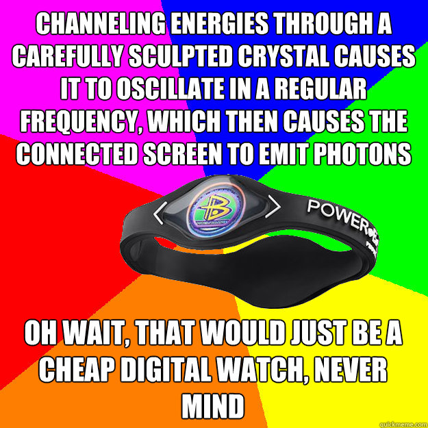 CHANNELING ENERGIES THROUGH A CAREFULLY SCULPTED CRYSTAL CAUSES IT TO OSCILLATE IN A REGULAR FREQUENCY, WHICH THEN CAUSES THE CONNECTED SCREEN TO EMIT PHOTONS  OH WAIT, THAT WOULD JUST BE A CHEAP DIGITAL WATCH, NEVER MIND  