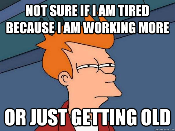 Not sure if I am tired because I am working more Or just getting old  Futurama Fry