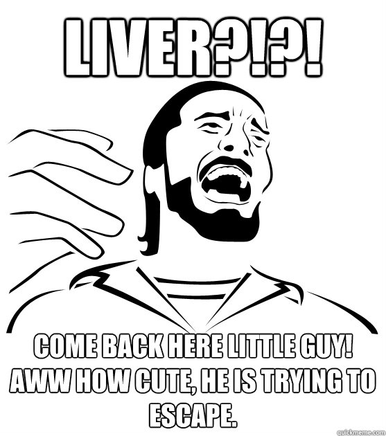 liver?!?! come back here little guy! aww how cute, he is trying to escape. - liver?!?! come back here little guy! aww how cute, he is trying to escape.  Crippling Alcoholic
