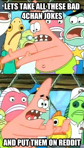 Lets take all these bad 4chan jokes and put them on reddit  Push it somewhere else Patrick