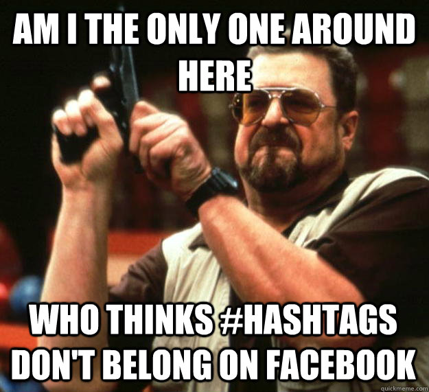 am I the only one around here who thinks #hashtags don't belong on facebook - am I the only one around here who thinks #hashtags don't belong on facebook  Angry Walter