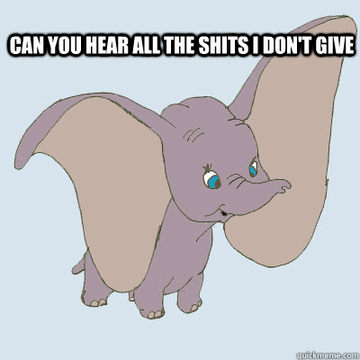 Can you hear all the shits i don't give  dumbo