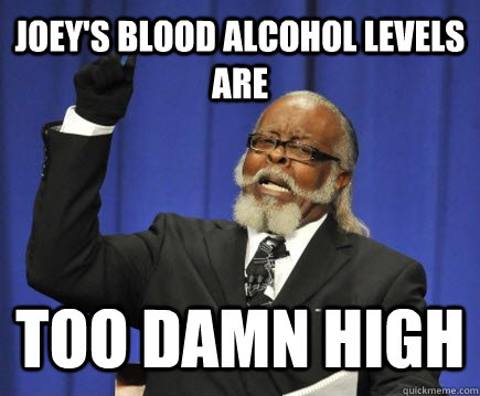 Joey's blood alcohol levels are too damn high  Too Damn High