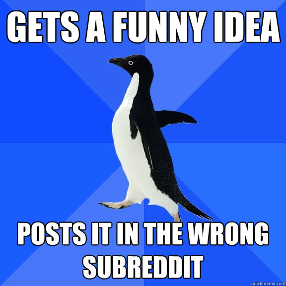 Gets a funny idea posts it in the wrong subreddit  Socially Awkward Penguin