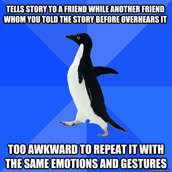 tells story to a friend while another friend whom you told the story before overhears it too awkward to repeat it with the same emotions and gestures  Socially Awkward Penguin