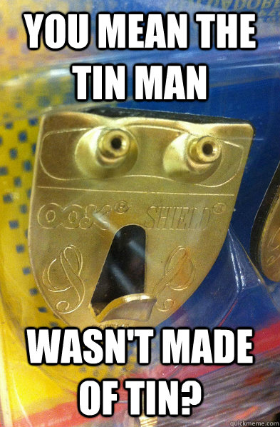 You mean the tin man wasn't made of tin?  