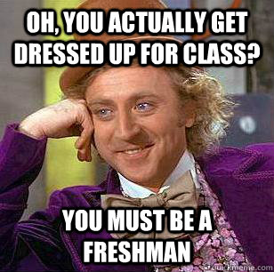 Oh, you actually get dressed up for class? You must be a freshman  Condescending Wonka