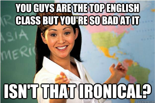 you guys are the top english class but you're so bad at it isn't that ironical? - you guys are the top english class but you're so bad at it isn't that ironical?  Scumbag Teacher