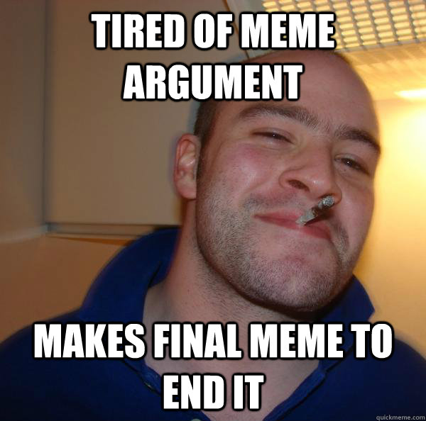 tired of meme argument makes final meme to end it - tired of meme argument makes final meme to end it  Misc