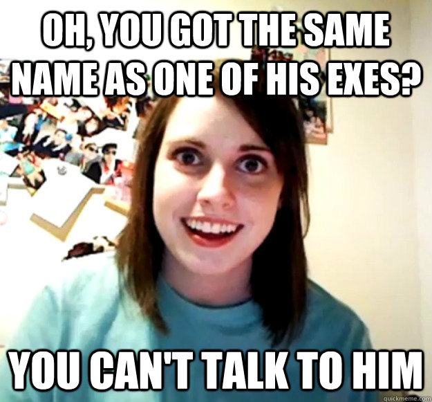 oh, you got the same name as one of his exes? you can't talk to him - oh, you got the same name as one of his exes? you can't talk to him  Overly Attached Girlfriend