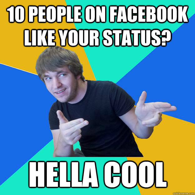 10 people on Facebook like your status? Hella Cool - 10 people on Facebook like your status? Hella Cool  Hella Cool Dude