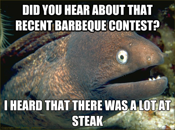 Did you hear about that recent barbeque contest? I heard that there was a lot at steak - Did you hear about that recent barbeque contest? I heard that there was a lot at steak  Bad Joke Eel