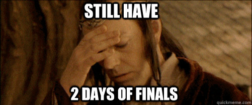 Still have  2 days of finals   