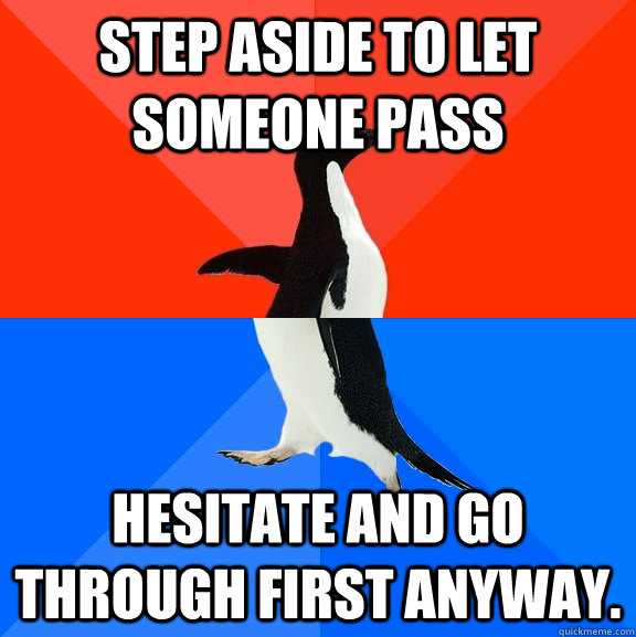 step aside to let someone pass hesitate and go through first anyway.   Socially Awesome Awkward Penguin