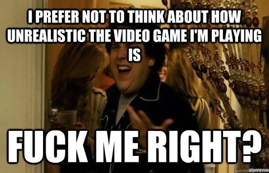i prefer not to think about how unrealistic the video game i'm playing is Fuck me right? - i prefer not to think about how unrealistic the video game i'm playing is Fuck me right?  Jonah Hill - Fuck me right