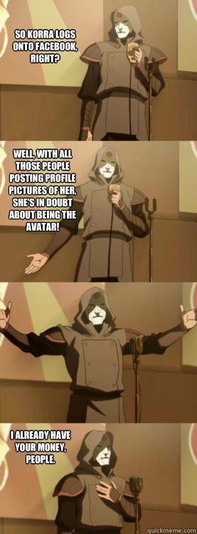 So Korra logs onto Facebook, right? Well, with all those people posting profile pictures of her, she's in doubt about being the Avatar! I already have your money, people.  Comedy Amon