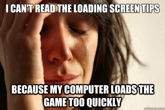 I can't read the loading screen tips because my computer loads the game too quickly - I can't read the loading screen tips because my computer loads the game too quickly  First World Problems